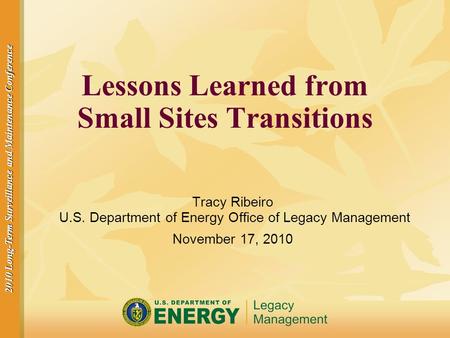 2010 Long-Term Surveillance and Maintenance Conference Lessons Learned from Small Sites Transitions Tracy Ribeiro U.S. Department of Energy Office of Legacy.