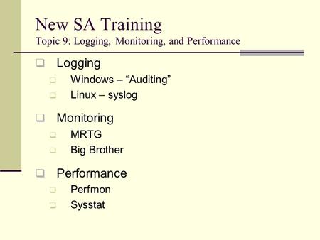 New SA Training Topic 9: Logging, Monitoring, and Performance  Logging  Windows – “Auditing”  Linux – syslog  Monitoring  MRTG  Big Brother  Performance.