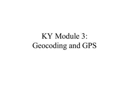 KY Module 3: Geocoding and GPS. What is the single hardest information to get from a travel survey? Location, location, location What is the address of.
