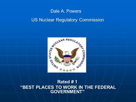 Rated # 1 “BEST PLACES TO WORK IN THE FEDERAL GOVERNMENT” Dale A. Powers US Nuclear Regulatory Commission.