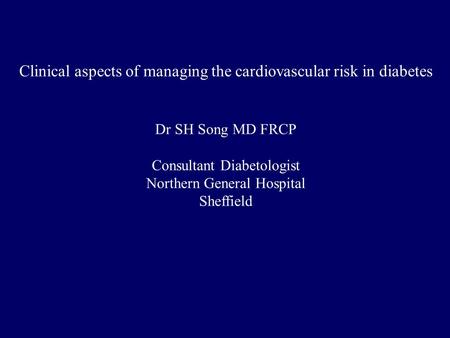 Clinical aspects of managing the cardiovascular risk in diabetes Dr SH Song MD FRCP Consultant Diabetologist Northern General Hospital Sheffield.