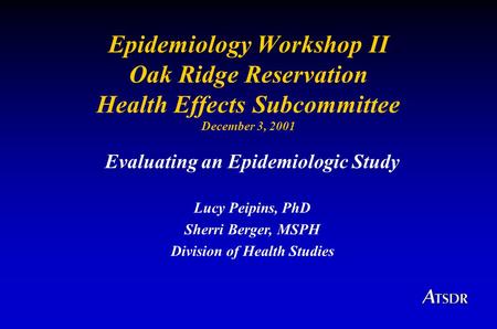 Epidemiology Workshop II Oak Ridge Reservation Health Effects Subcommittee December 3, 2001 Evaluating an Epidemiologic Study Lucy Peipins, PhD Sherri.