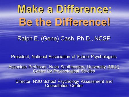 Make a Difference: Be the Difference! Ralph E. (Gene) Cash, Ph.D., NCSP President, National Association of School Psychologists Associate Professor, Nova.