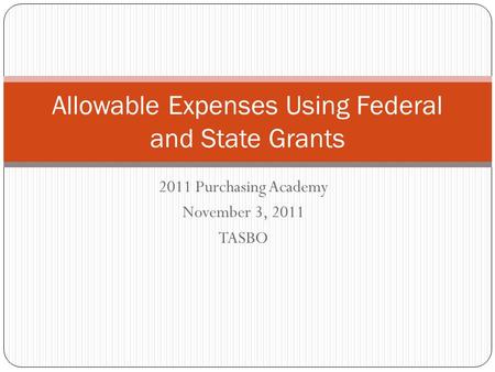 2011 Purchasing Academy November 3, 2011 TASBO Allowable Expenses Using Federal and State Grants.