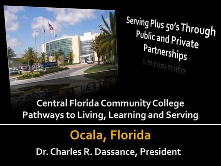 Central Florida Community College Pathways to Living, Learning and Serving Ocala, Florida Dr. Charles R. Dassance, President.