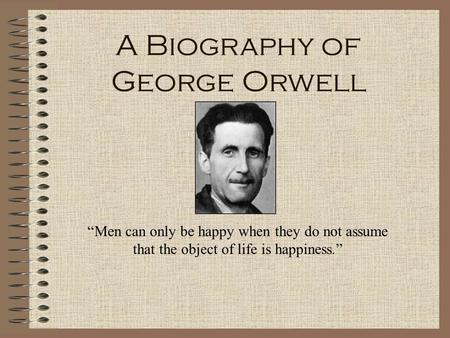 A Biography of George Orwell “Men can only be happy when they do not assume that the object of life is happiness.”