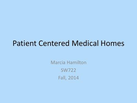 Patient Centered Medical Homes Marcia Hamilton SW722 Fall, 2014.