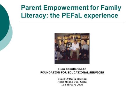 Parent Empowerment for Family Literacy: the PEFaL experience Juan Camilleri M.Ed FOUNDATION FOR EDUCATIONAL SERVICES QualiFLY Malta Meeting Hotel Milano.
