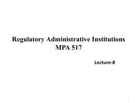 Regulatory Administrative Institutions MPA 517 Lecture-8 1.