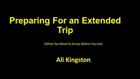 Preparing For an Extended Trip (What You Need to Know, Before You Go) Ali Kingston.