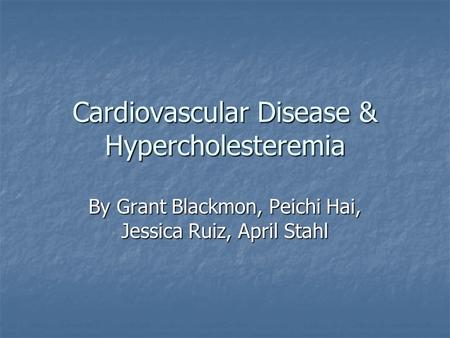 Cardiovascular Disease & Hypercholesteremia By Grant Blackmon, Peichi Hai, Jessica Ruiz, April Stahl.