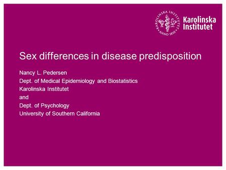 Sex differences in disease predisposition Nancy L. Pedersen Dept. of Medical Epidemiology and Biostatistics Karolinska Institutet and Dept. of Psychology.