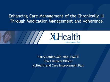 Enhancing Care Management of the Chronically Ill Through Medication Management and Adherence Harry Leider, MD, MBA, FACPE Chief Medical Officer XLHealth.