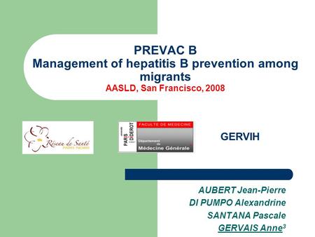 PREVAC B Management of hepatitis B prevention among migrants AASLD, San Francisco, 2008 AUBERT Jean-Pierre DI PUMPO Alexandrine SANTANA Pascale GERVAIS.