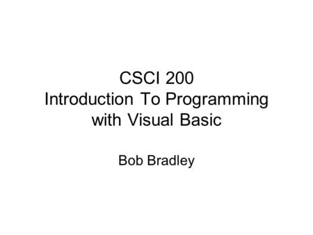 CSCI 200 Introduction To Programming with Visual Basic Bob Bradley.