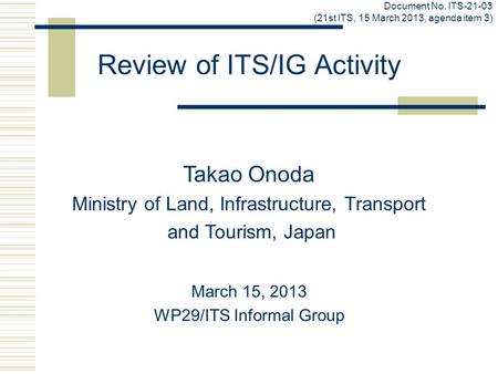 Review of ITS/IG Activity March 15, 2013 WP29/ITS Informal Group Takao Onoda Ministry of Land, Infrastructure, Transport and Tourism, Japan Document No.