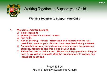 Slide 1 Working Together to Support your Child 1.Welcome and introductions. 2.Toilet locations. 3.Mobile phones – switch off / silent. 4.Fire exits. 5.Aim.