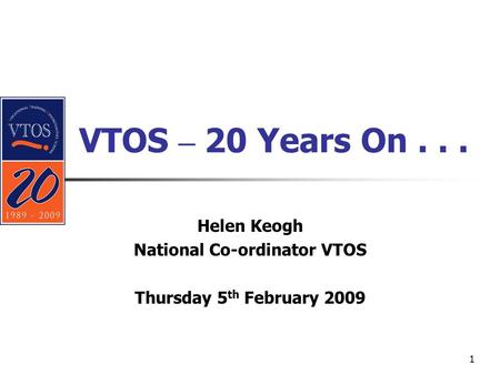 1 VTOS – 20 Years On... Helen Keogh National Co-ordinator VTOS Thursday 5 th February 2009.