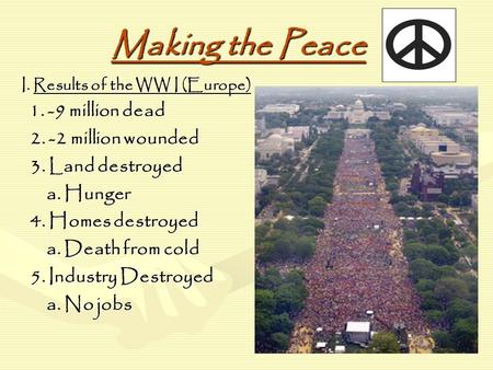 Making the Peace I. Results of the WW I (Europe) 1. -9 million dead 1. -9 million dead 2. -2 million wounded 2. -2 million wounded 3. Land destroyed 3.