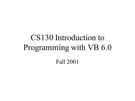 CS130 Introduction to Programming with VB 6.0 Fall 2001.