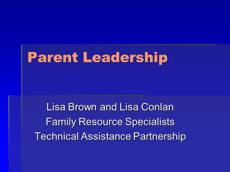 Parent Leadership Lisa Brown and Lisa Conlan Family Resource Specialists Technical Assistance Partnership.