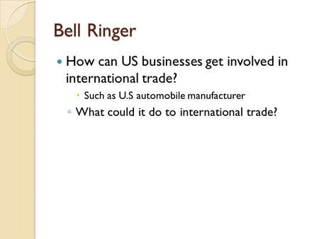 Bell Ringer How can US businesses get involved in international trade?  Such as U.S automobile manufacturer ◦ What could it do to international trade?