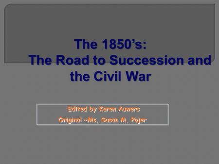 Edited by Karen Auwers Original ~Ms. Susan M. Pojer Edited by Karen Auwers Original ~Ms. Susan M. Pojer The 1850’s: The Road to Succession and the Civil.