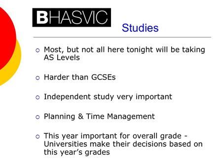 Studies  Most, but not all here tonight will be taking AS Levels  Harder than GCSEs  Independent study very important  Planning & Time Management 