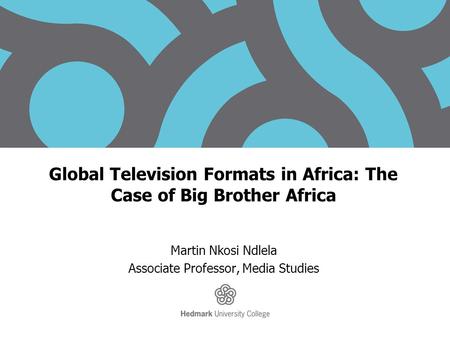 Global Television Formats in Africa: The Case of Big Brother Africa Martin Nkosi Ndlela Associate Professor, Media Studies.
