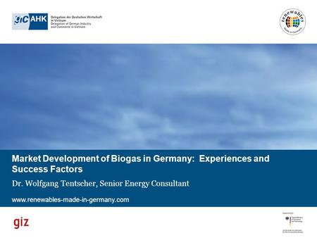 Www.renewables-made-in-germany.com Market Development of Biogas in Germany: Experiences and Success Factors Dr. Wolfgang Tentscher, Senior Energy Consultant.