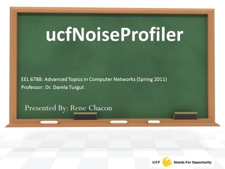 UcfNoiseProfiler EEL 6788: Advanced Topics in Computer Networks (Spring 2011) Professor: Dr. Damla Turgut Presented By: Rene Chacon.