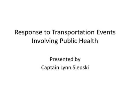 Response to Transportation Events Involving Public Health Presented by Captain Lynn Slepski.