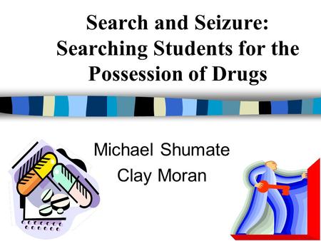 Search and Seizure: Searching Students for the Possession of Drugs Michael Shumate Clay Moran.