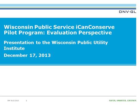 DNV GL © 2013 SAFER, SMARTER, GREENER DNV GL © 2013 1 Wisconsin Public Service iCanConserve Pilot Program: Evaluation Perspective Presentation to the Wisconsin.