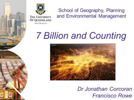 Name of presentation Month 2009 Name of presentation Month 2008 School of Geography, Planning and Environmental Management 7 Billion and Counting Dr Jonathan.