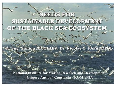 NEEDS FOR SUSTAINABLE DEVELOPMENT OF THE BLACK SEA ECOSYSTEM Dr.eng. Simion NICOLAEV, Dr. Nicolae C. PAPADOPOL National Institute for Marine Research and.