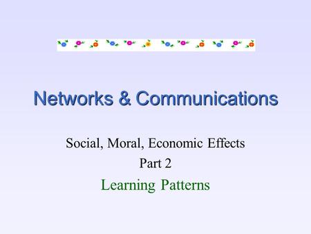 Networks & Communications Social, Moral, Economic Effects Part 2 Learning Patterns.