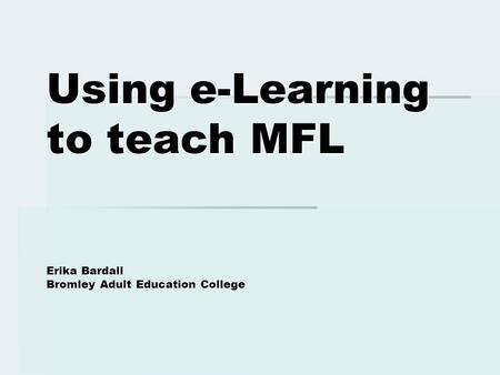 Using e-Learning to teach MFL Erika Bardall Bromley Adult Education College.