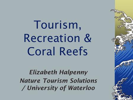 Tourism, Recreation & Coral Reefs Elizabeth Halpenny Nature Tourism Solutions / University of Waterloo.