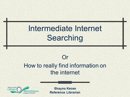Shayna Keces Reference Librarian Intermediate Internet Searching Or How to really find information on the internet.