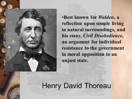 Henry David Thoreau Best known for Walden, a reflection upon simple living in natural surroundings, and his essay, Civil Disobedience, an argument for.