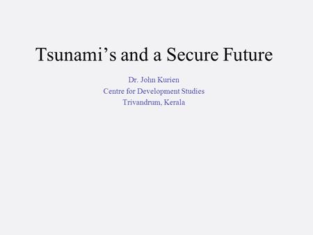 Tsunami’s and a Secure Future Dr. John Kurien Centre for Development Studies Trivandrum, Kerala.