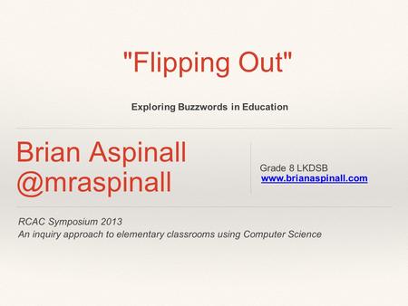 RCAC Symposium 2013 An inquiry approach to elementary classrooms using Computer Science Brian Grade 8 LKDSB Flipping Out