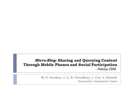 Micro-Blog : Sharing and Querying Content Through Mobile Phones and Social Participation Presented by: Muhammad S. Karim By S. Gaonkar, J. Li, R. Choudhury,