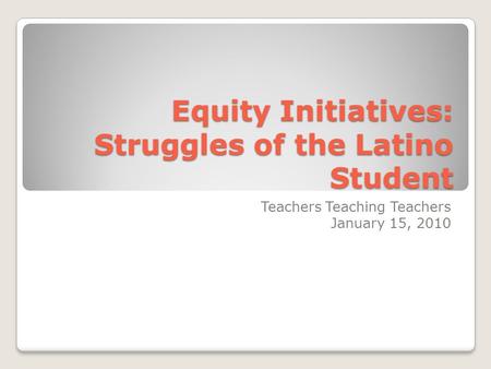 Equity Initiatives: Struggles of the Latino Student Teachers Teaching Teachers January 15, 2010.