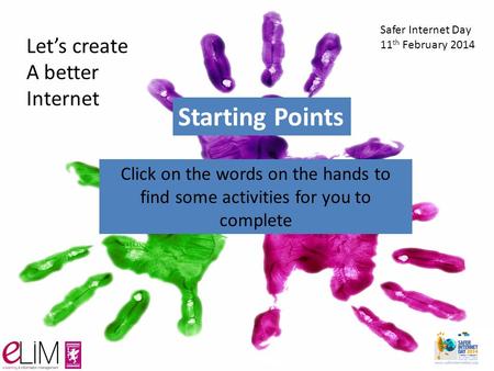 Let’s create A better Internet Safer Internet Day 11 th February 2014 Click on the words on the hands to find some activities for you to complete Starting.