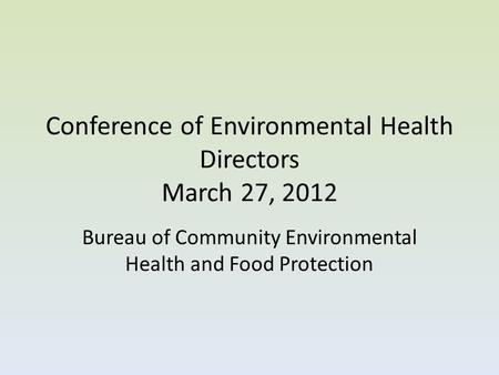 Conference of Environmental Health Directors March 27, 2012 Bureau of Community Environmental Health and Food Protection.