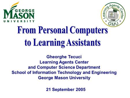 21 September 2005 Gheorghe Tecuci Learning Agents Center and Computer Science Department School of Information Technology and Engineering George Mason.