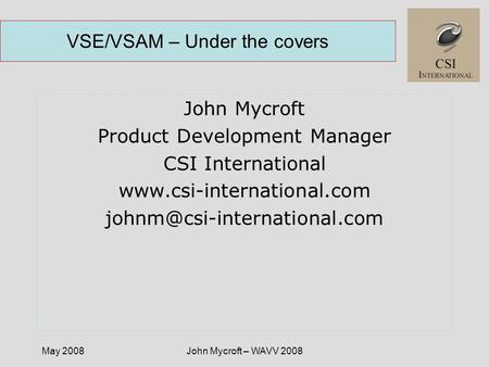 May 2008John Mycroft – WAVV 2008 VSE/VSAM – Under the covers John Mycroft Product Development Manager CSI International