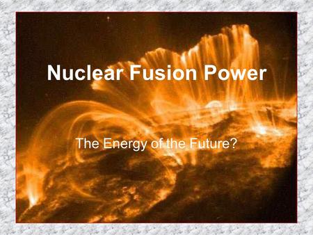 Nuclear Fusion Power The Energy of the Future?. Past, Present, and Future What is nuclear fusion? How was it discovered? What is being done with it today?
